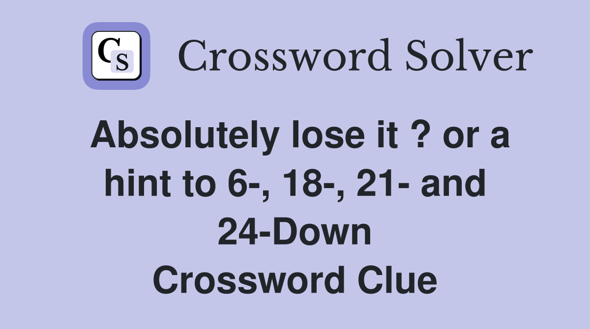 Absolutely lose it ? or a hint to 6, 18, 21 and 24Down Crossword